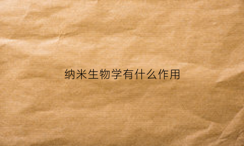 纳米生物学有什么作用(纳米生物技术学)