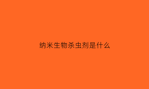 纳米生物杀虫剂是什么(纳米生物杀虫剂是什么意思)