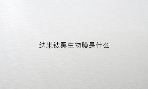 纳米钛黑生物膜是什么(纳米钛黑生物膜是特氟龙吗)