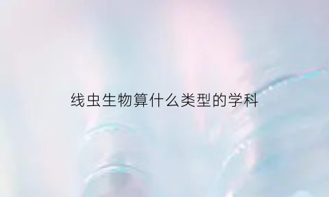 线虫生物算什么类型的学科(线虫属于动物吗)