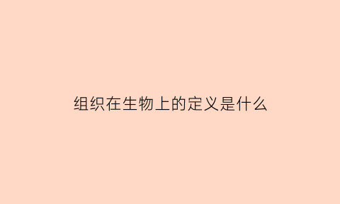 组织在生物上的定义是什么(组织在生物上的定义是什么意思)
