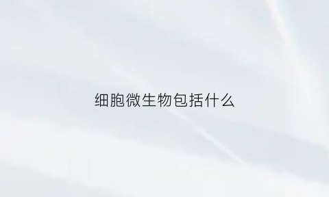 细胞微生物包括什么(细胞微生物包括什么生物)