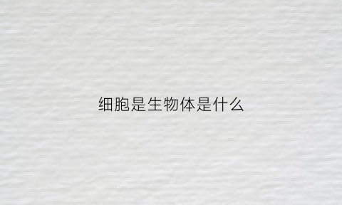 细胞是生物体是什么(细胞是生物体是什么和什么的基本单位)