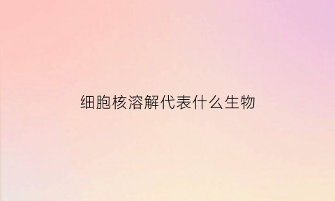 细胞核溶解代表什么生物