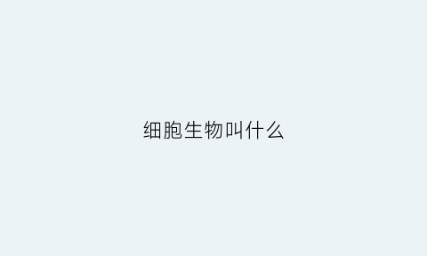 细胞生物叫什么(细胞生物叫什么名字)