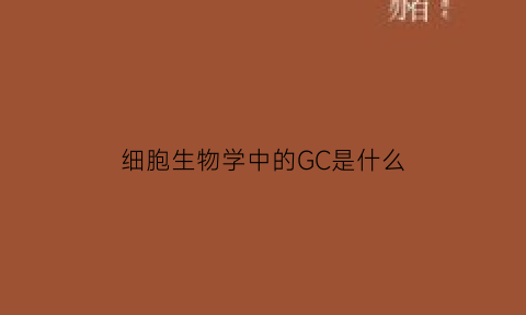 细胞生物学中的GC是什么(生物学中gc是什么意思)