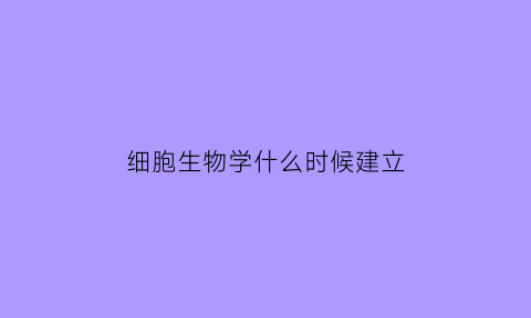 细胞生物学什么时候建立(细胞生物学是什么时候逐渐形成)