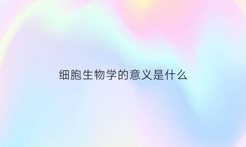 细胞生物学的意义是什么