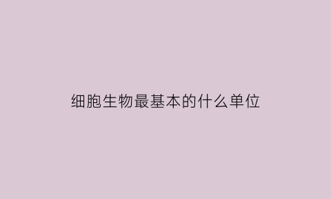 细胞生物最基本的什么单位(细胞是生物最基本的什么和什么单位)