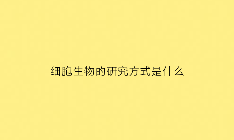 细胞生物的研究方式是什么(细胞生物学的发展过程中研究方法和技术起了哪些作用)