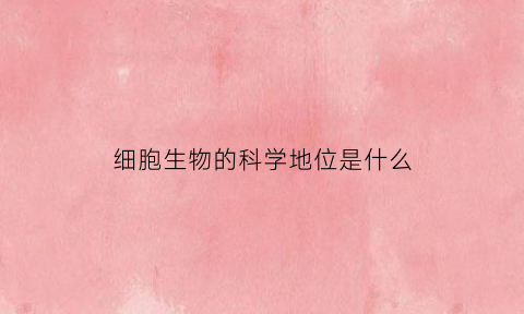 细胞生物的科学地位是什么(细胞的生物学意义是什么)