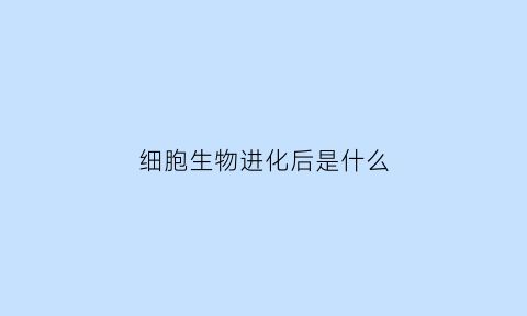 细胞生物进化后是什么(细胞生物进化后是什么样的)