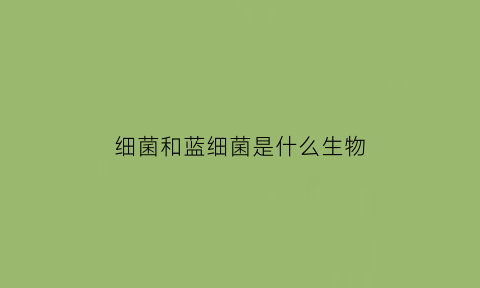 细菌和蓝细菌是什么生物(细菌和蓝细菌是什么生物类型)