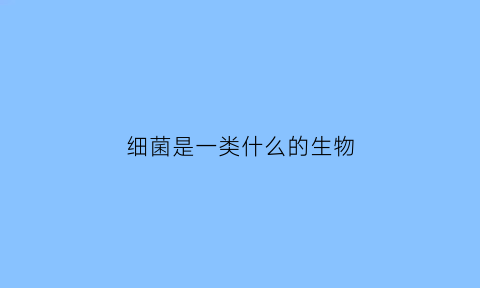 细菌是一类什么的生物(细菌是一类什么的生物呢)