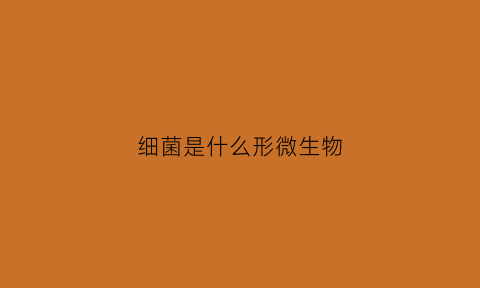 细菌是什么形微生物(细菌属于什么型微生物病毒属于什么型微生物)