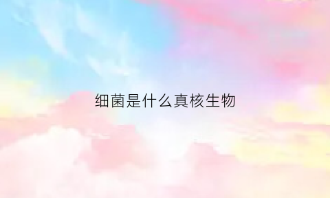 细菌是什么真核生物(细菌是真核微生物吗)