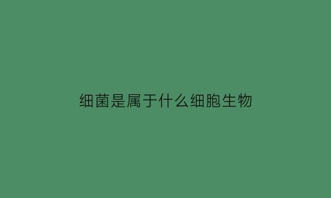 细菌是属于什么细胞生物(细菌是属于细胞吗)