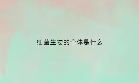 细菌生物的个体是什么(细菌属于个体生命系统吗)