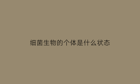 细菌生物的个体是什么状态(细菌个体的生长繁殖方式)