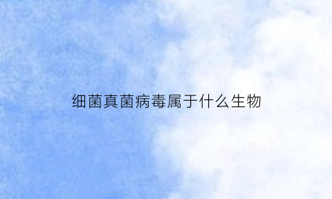 细菌真菌病毒属于什么生物(细菌真菌病毒主要特征)