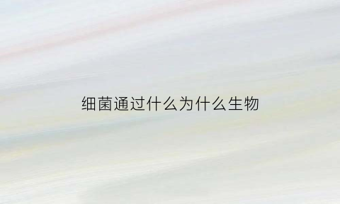 细菌通过什么为什么生物(细菌通过什么来繁殖后代)
