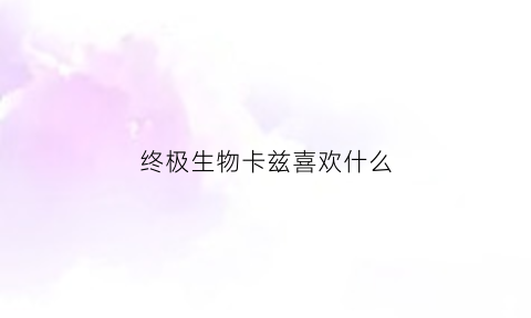 终极生物卡兹喜欢什么(卡兹复活了吗)