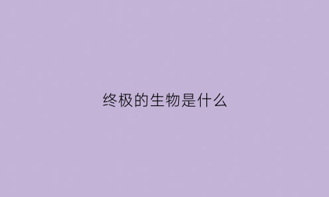 终极的生物是什么