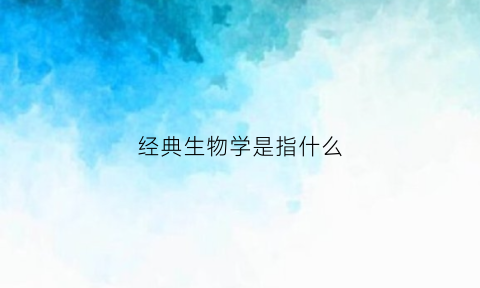 经典生物学是指什么(经典生物学是指什么意思)