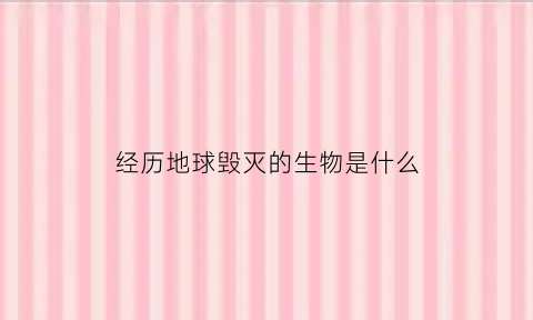 经历地球毁灭的生物是什么(地球曾经被毁灭过)