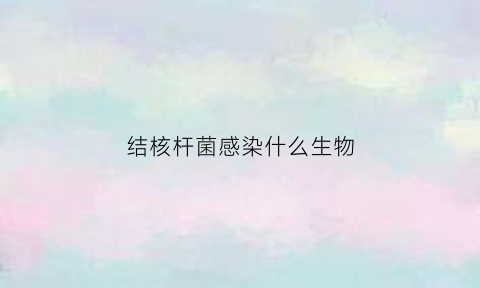 结核杆菌感染什么生物(结核杆菌通过什么感染)