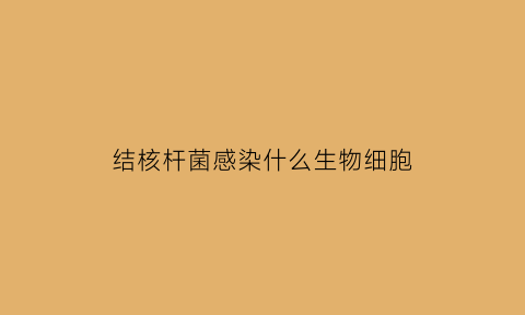 结核杆菌感染什么生物细胞(结核杆菌感染什么生物细胞最多)