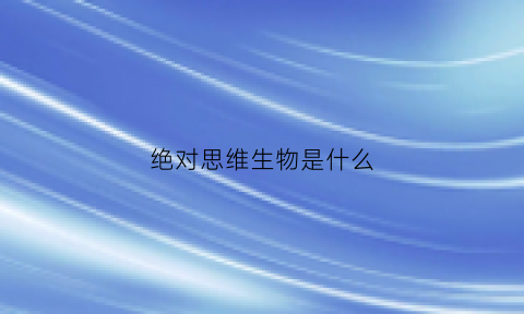 绝对思维生物是什么(绝对思维生物是什么意思)