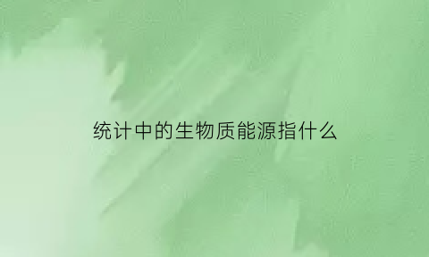 统计中的生物质能源指什么(生物质能数据)