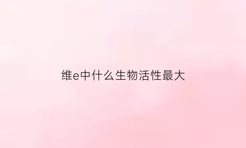 维e中什么生物活性最大