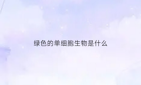 绿色的单细胞生物是什么(绿色单色)