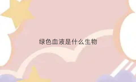 绿色血液是什么生物(绿色血液的人存在吗)