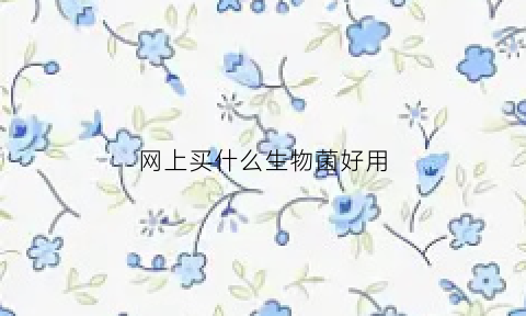 网上买什么生物菌好用(网上买的菌种怎么养殖)
