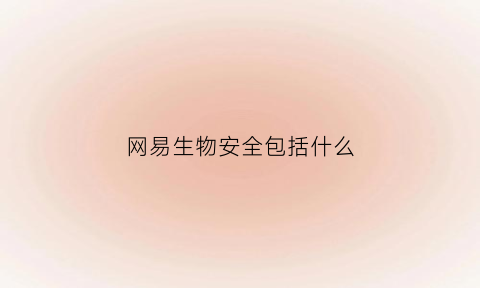网易生物安全包括什么(网易生态)