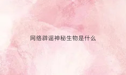 网络辟谣神秘生物是什么(网友拍到的神秘生物)