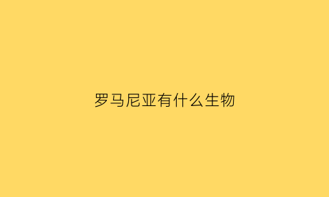罗马尼亚有什么生物(罗马尼亚有什么生物种类)