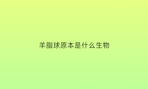 羊脂球原本是什么生物