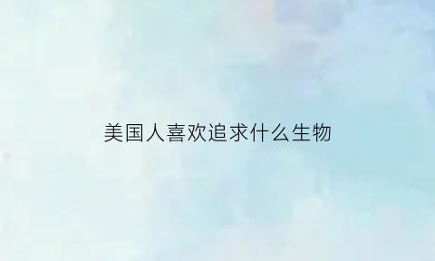 美国人喜欢追求什么生物(美国人喜欢什么动物认为它可以给人带来幸运)