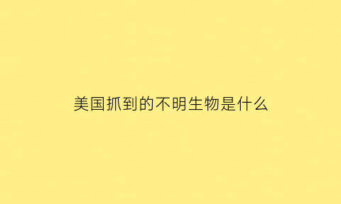 美国抓到的不明生物是什么(美国发现不明物体)