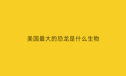 美国最大的恐龙是什么生物(美国最大的恐龙是什么生物呢)