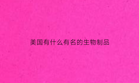 美国有什么有名的生物制品(美国有什么有名的生物制品品牌)