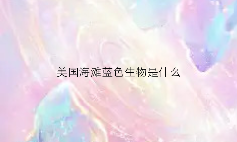 美国海滩蓝色生物是什么(蓝色沙滩在哪个国家)