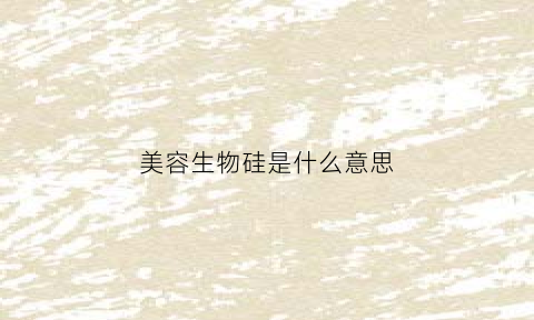 美容生物硅是什么意思(生物硅胶是什么)