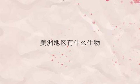 美洲地区有什么生物(美洲生物种类多的原因是)