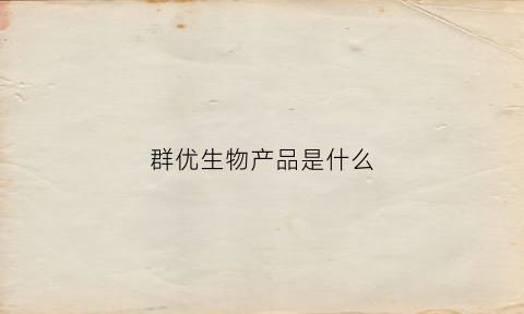 群优生物产品是什么(群优生物产品是什么产品)