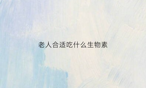 老人合适吃什么生物素(老人吃点什么维生素)